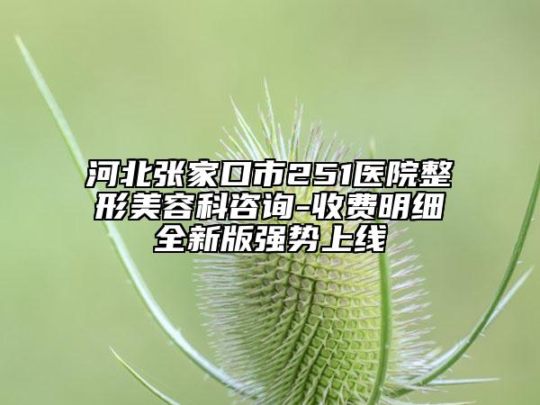 河北張家口市251醫(yī)院整形美容科咨詢-收費(fèi)明細(xì)全新版強(qiáng)勢上線
