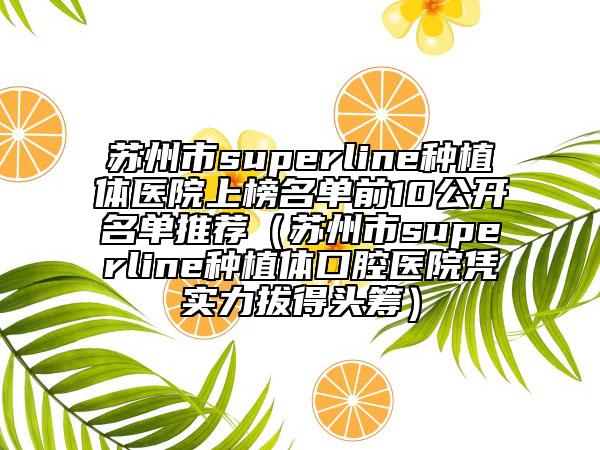 蘇州市superline種植體醫(yī)院上榜名單前10公開名單推薦（蘇州市superline種植體口腔醫(yī)院憑實(shí)力拔得頭籌）