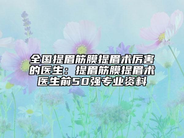 全國提眉筋膜提眉術厲害的醫(yī)生：提眉筋膜提眉術醫(yī)生前50強專業(yè)資料