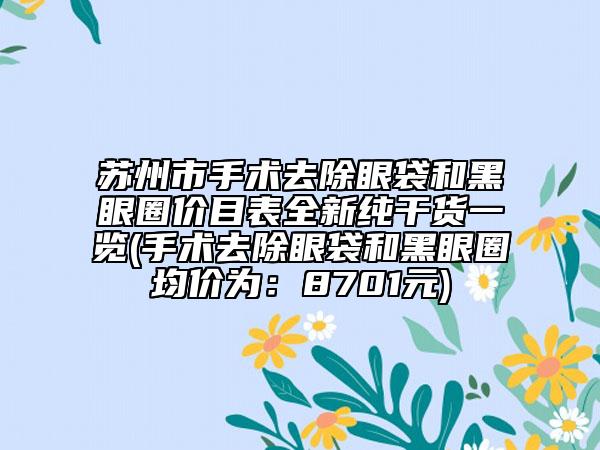 蘇州市手術去除眼袋和黑眼圈價目表全新純干貨一覽(手術去除眼袋和黑眼圈均價為：8701元)
