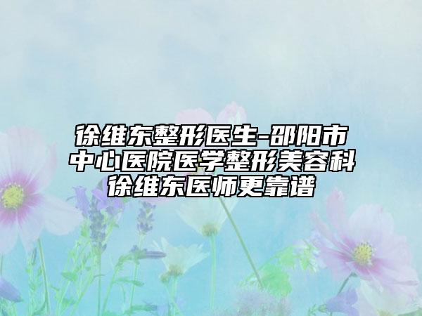徐維東整形醫(yī)生-邵陽市中心醫(yī)院醫(yī)學整形美容科徐維東醫(yī)師更靠譜