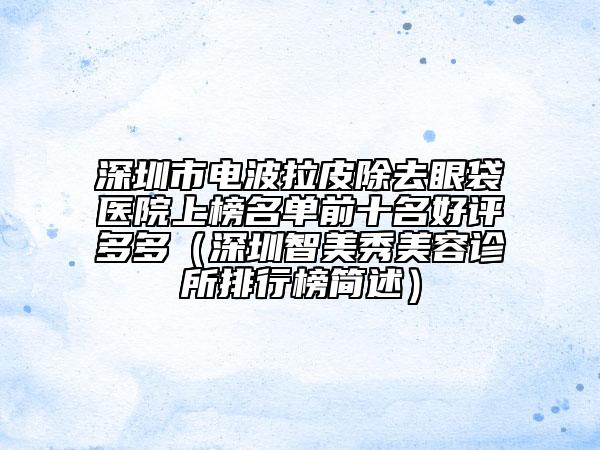深圳市電波拉皮除去眼袋醫(yī)院上榜名單前十名好評(píng)多多（深圳智美秀美容診所排行榜簡(jiǎn)述）
