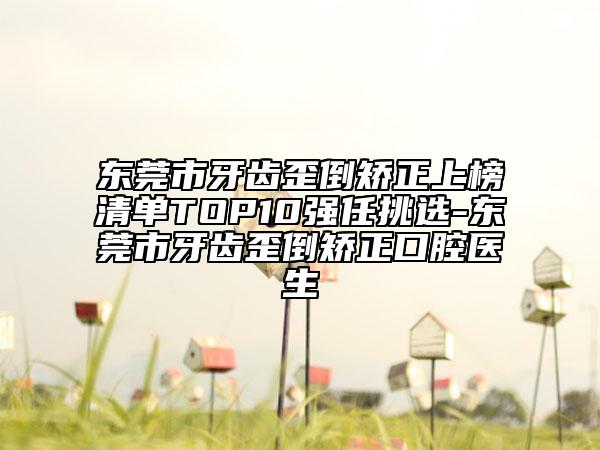 東莞市牙齒歪倒矯正上榜清單TOP10強(qiáng)任挑選-東莞市牙齒歪倒矯正口腔醫(yī)生