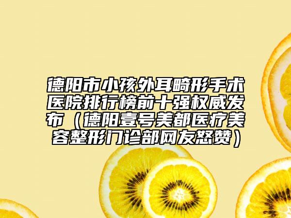 德陽市小孩外耳畸形手術醫(yī)院排行榜前十強權威發(fā)布（德陽壹號美都醫(yī)療美容整形門診部網(wǎng)友怒贊）