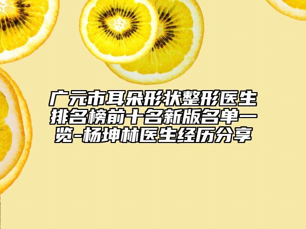 廣元市耳朵形狀整形醫(yī)生排名榜前十名新版名單一覽-楊坤林醫(yī)生經(jīng)歷分享