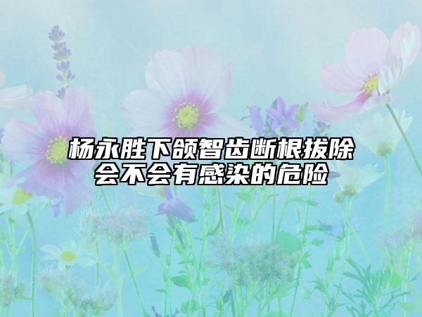 楊永勝下頜智齒斷根拔除會(huì)不會(huì)有感染的危險(xiǎn)