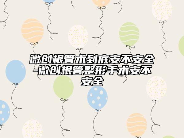 微創(chuàng)根管術(shù)到底安不安全-微創(chuàng)根管整形手術(shù)安不安全