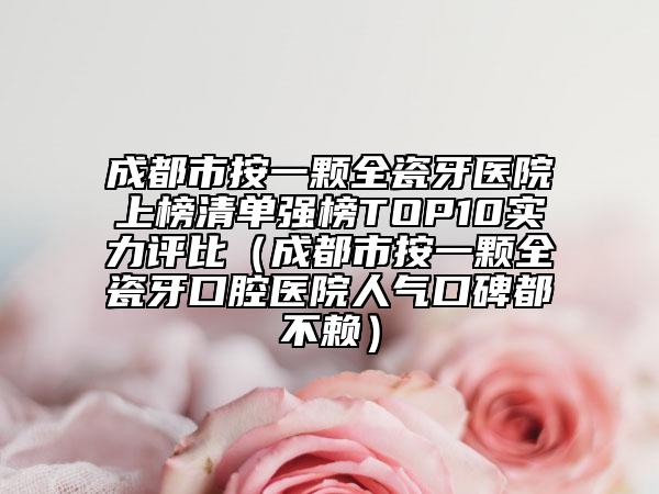 成都市按一顆全瓷牙醫(yī)院上榜清單強榜TOP10實力評比（成都市按一顆全瓷牙口腔醫(yī)院人氣口碑都不賴）