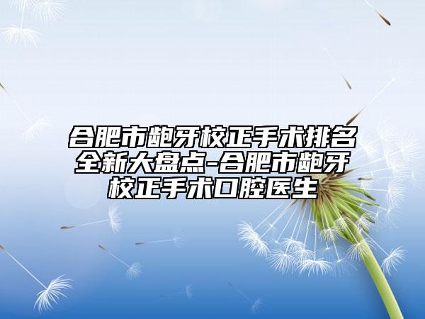 合肥市齙牙校正手術(shù)排名全新大盤點-合肥市齙牙校正手術(shù)口腔醫(yī)生