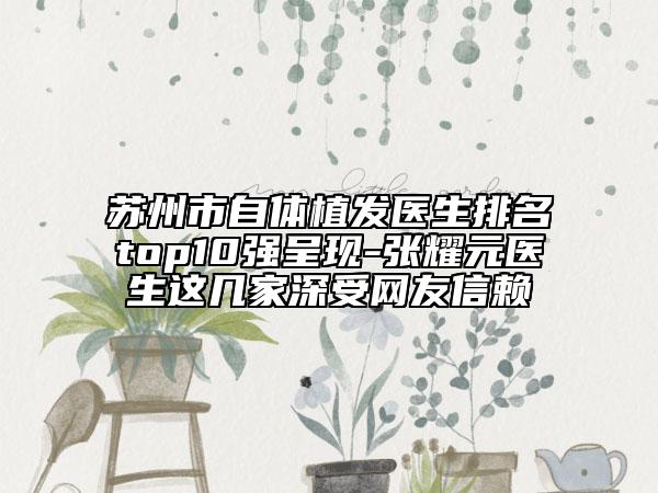 蘇州市自體植發(fā)醫(yī)生排名top10強(qiáng)呈現(xiàn)-張耀元醫(yī)生這幾家深受網(wǎng)友信賴(lài)