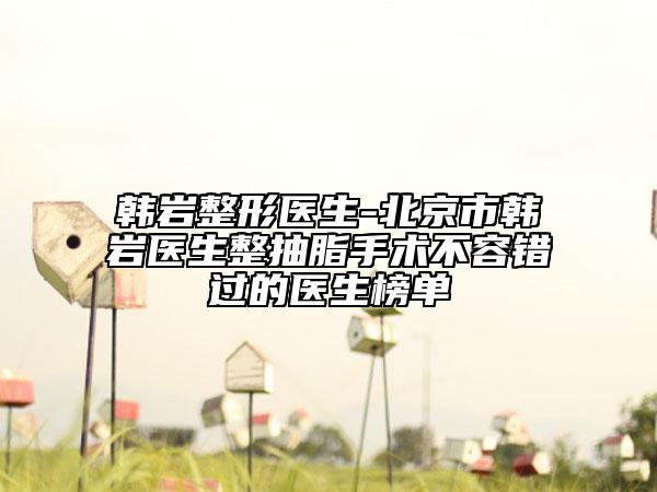 韓巖整形醫(yī)生-北京市韓巖醫(yī)生整抽脂手術(shù)不容錯(cuò)過的醫(yī)生榜單