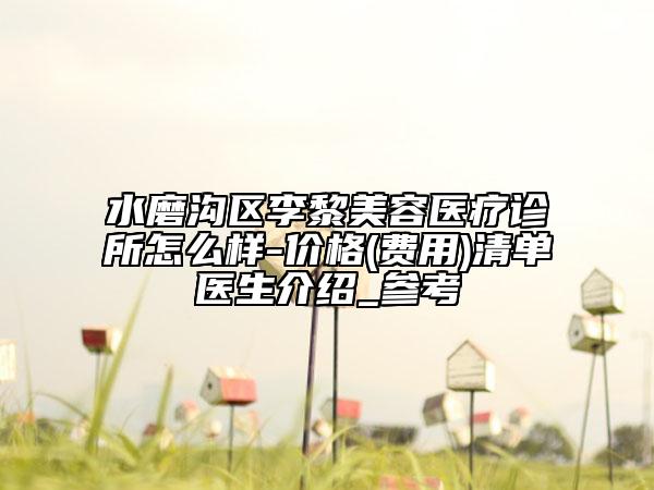 水磨溝區(qū)李黎美容醫(yī)療診所怎么樣-價格(費(fèi)用)清單醫(yī)生介紹_參考