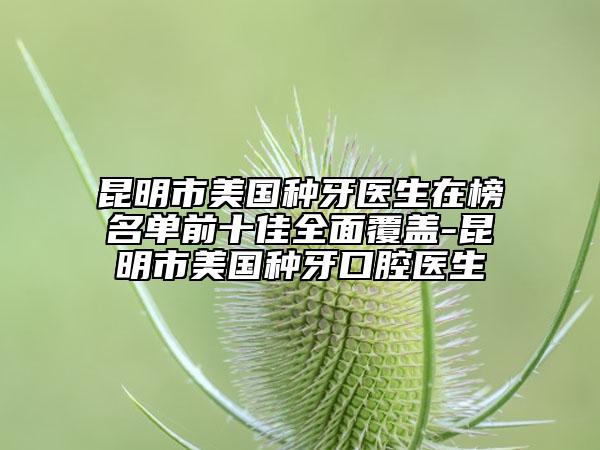 昆明市美國種牙醫(yī)生在榜名單前十佳全面覆蓋-昆明市美國種牙口腔醫(yī)生