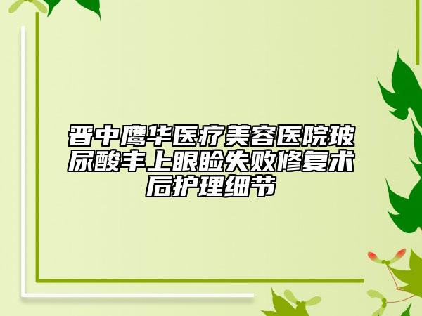 晉中鷹華醫(yī)療美容醫(yī)院玻尿酸豐上眼瞼失敗修復術(shù)后護理細節(jié)