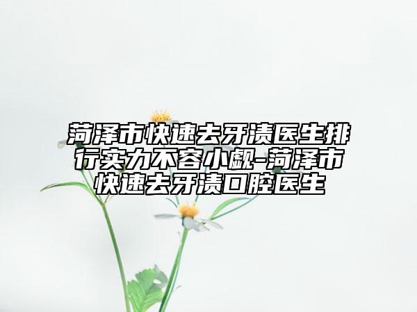 菏澤市快速去牙漬醫(yī)生排行實(shí)力不容小覷-菏澤市快速去牙漬口腔醫(yī)生