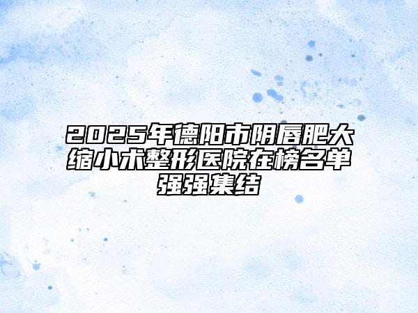 2025年德陽(yáng)市陰唇肥大縮小術(shù)整形醫(yī)院在榜名單強(qiáng)強(qiáng)集結(jié)