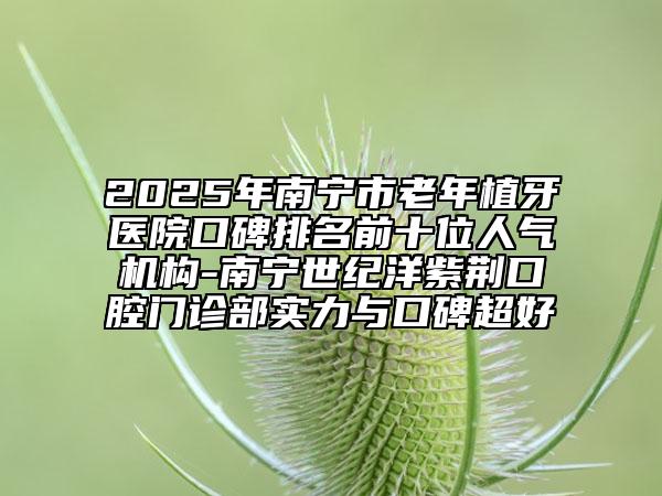 2025年南寧市老年植牙醫(yī)院口碑排名前十位人氣機構(gòu)-南寧世紀(jì)洋紫荊口腔門診部實力與口碑超好