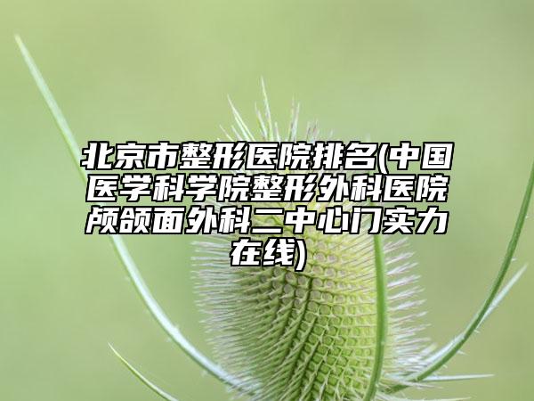 北京市整形醫(yī)院排名(中國醫(yī)學科學院整形外科醫(yī)院顱頜面外科二中心門實力在線)
