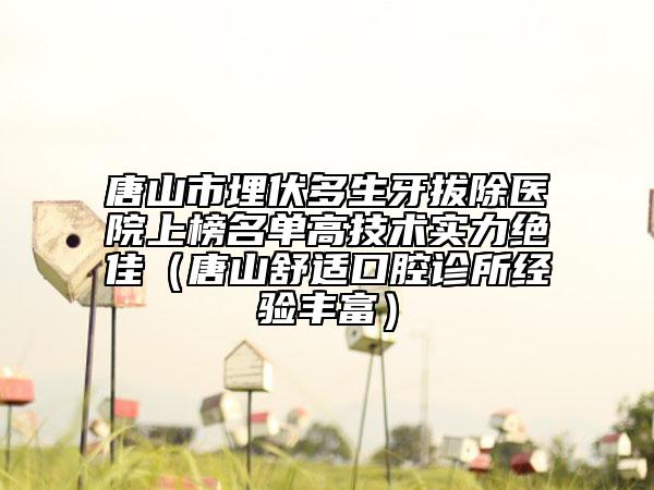 唐山市埋伏多生牙拔除醫(yī)院上榜名單高技術(shù)實力絕佳（唐山舒適口腔診所經(jīng)驗豐富）