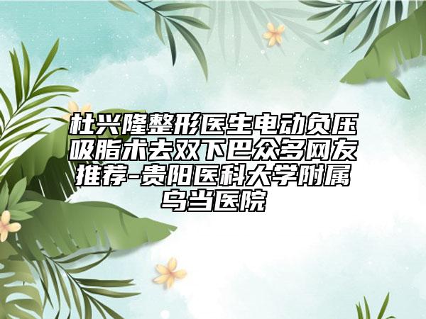 杜興隆整形醫(yī)生電動負(fù)壓吸脂術(shù)去雙下巴眾多網(wǎng)友推薦-貴陽醫(yī)科大學(xué)附屬烏當(dāng)醫(yī)院