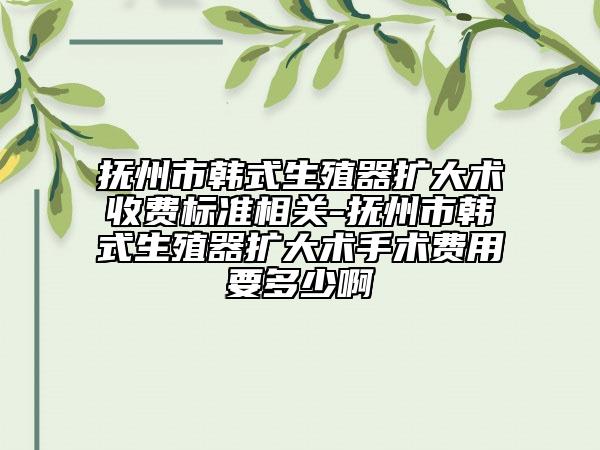 撫州市韓式生殖器擴大術收費標準相關-撫州市韓式生殖器擴大術手術費用要多少啊