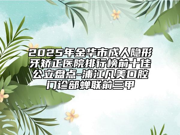 2025年金華市成人隱形牙矯正醫(yī)院排行榜前十佳公立盤點-浦江凡美口腔門診部蟬聯(lián)前三甲