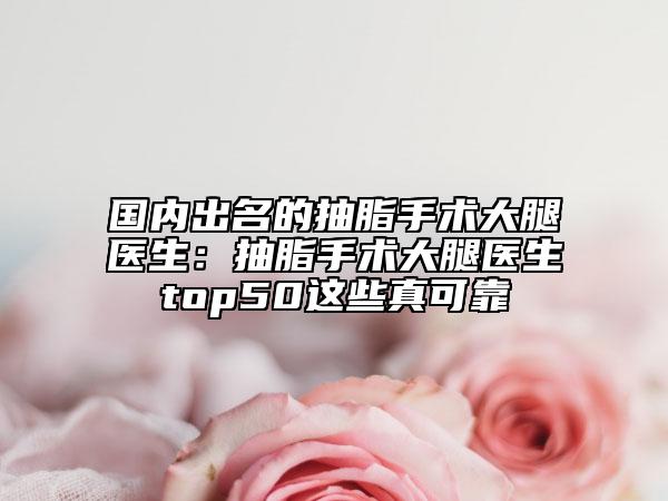 國(guó)內(nèi)出名的抽脂手術(shù)大腿醫(yī)生：抽脂手術(shù)大腿醫(yī)生top50這些真可靠