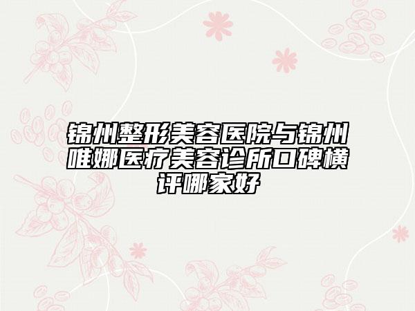 錦州整形美容醫(yī)院與錦州唯娜醫(yī)療美容診所口碑橫評哪家好