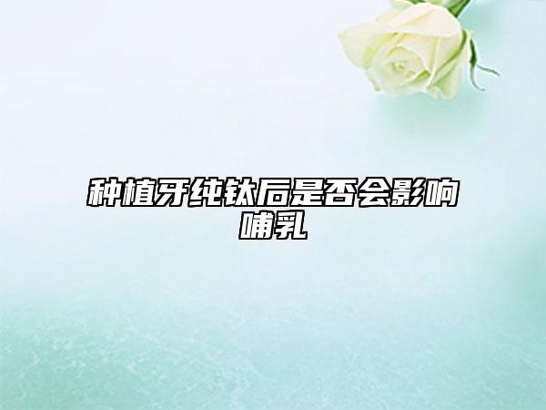 種植牙純鈦后是否會影響哺乳