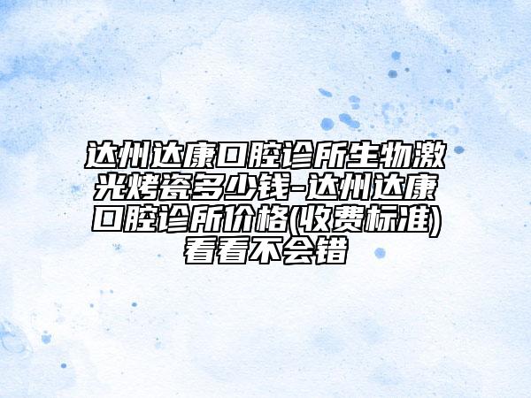 達州達康口腔診所生物激光烤瓷多少錢-達州達康口腔診所價格(收費標準)看看不會錯