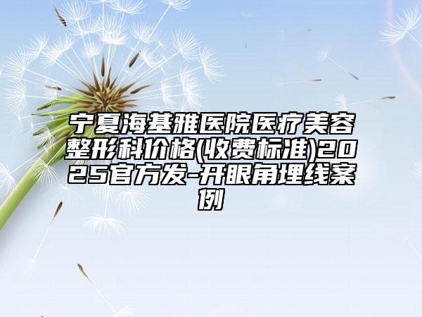 寧夏?；裴t(yī)院醫(yī)療美容整形科價(jià)格(收費(fèi)標(biāo)準(zhǔn))2025官方發(fā)-開眼角埋線案例