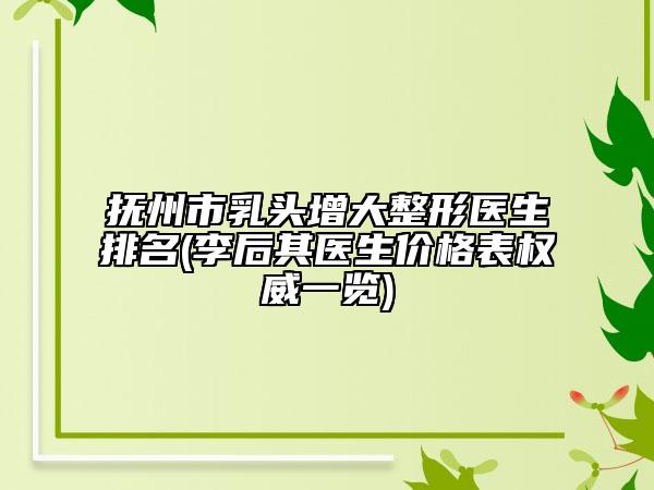 撫州市乳頭增大整形醫(yī)生排名(李后其醫(yī)生價(jià)格表權(quán)威一覽)