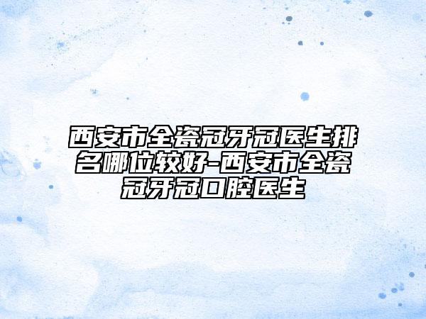 西安市全瓷冠牙冠醫(yī)生排名哪位較好-西安市全瓷冠牙冠口腔醫(yī)生