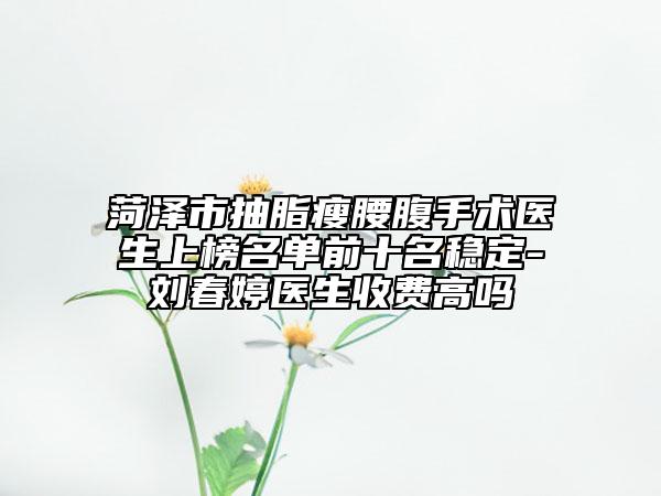 菏澤市抽脂瘦腰腹手術(shù)醫(yī)生上榜名單前十名穩(wěn)定-劉春婷醫(yī)生收費(fèi)高嗎