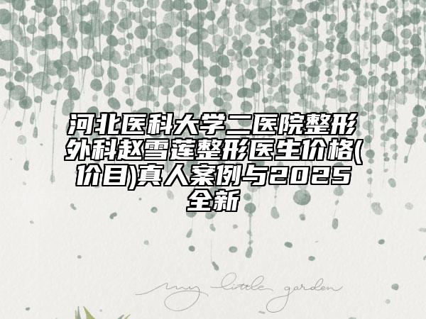 河北醫(yī)科大學(xué)二醫(yī)院整形外科趙雪蓮整形醫(yī)生價(jià)格(價(jià)目)真人案例與2025全新