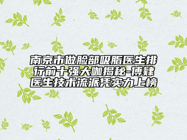 南京市做臉部吸脂醫(yī)生排行前十強(qiáng)大咖揭秘-傅肄芃醫(yī)生技術(shù)流派憑實(shí)力上榜