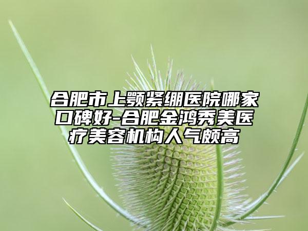 合肥市上顎緊繃醫(yī)院哪家口碑好-合肥金鴻秀美醫(yī)療美容機(jī)構(gòu)人氣頗高