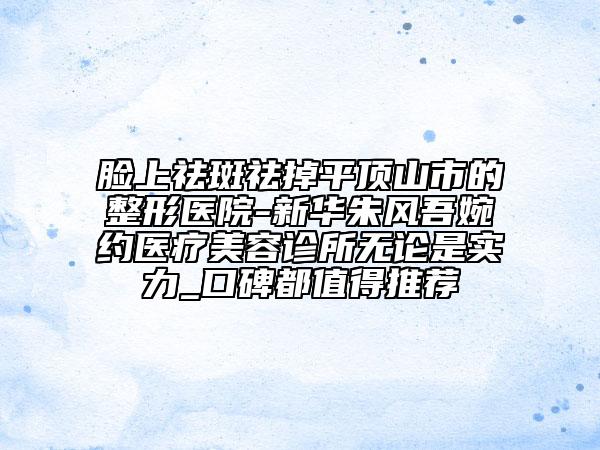 臉上祛斑祛掉平頂山市的整形醫(yī)院-新華朱風(fēng)吾婉約醫(yī)療美容診所無論是實(shí)力_口碑都值得推薦