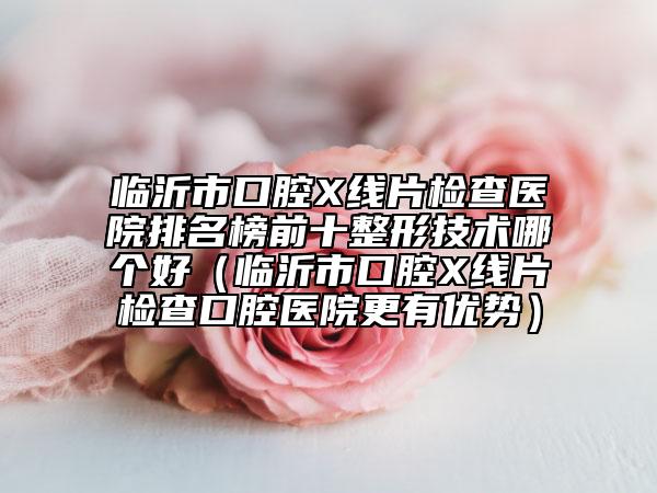 臨沂市口腔X線片檢查醫(yī)院排名榜前十整形技術(shù)哪個(gè)好（臨沂市口腔X線片檢查口腔醫(yī)院更有優(yōu)勢(shì)）