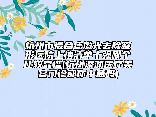 杭州市混合痣激光去除整形醫(yī)院上榜清單十強(qiáng)哪個(gè)比較靠譜(杭州添潤醫(yī)療美容門診部你中意嗎)