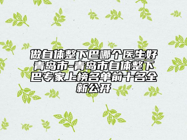 做自體整下巴哪個(gè)醫(yī)生好青島市-青島市自體整下巴專家上榜名單前十名全新公開