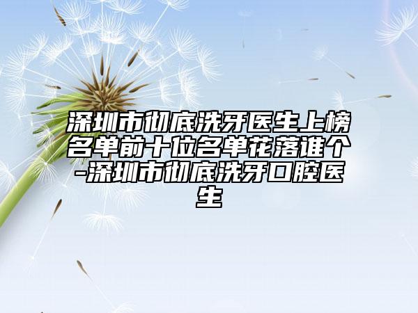 深圳市徹底洗牙醫(yī)生上榜名單前十位名單花落誰個(gè)-深圳市徹底洗牙口腔醫(yī)生