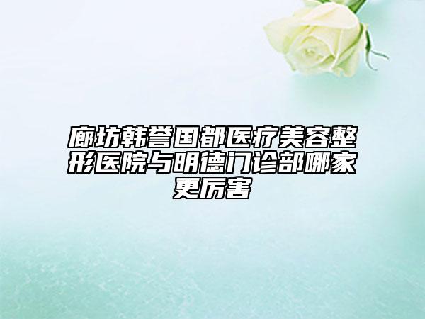 廊坊韓譽國都醫(yī)療美容整形醫(yī)院與明德門診部哪家更厲害