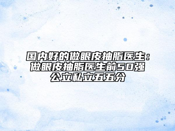 國(guó)內(nèi)好的做眼皮抽脂醫(yī)生：做眼皮抽脂醫(yī)生前50強(qiáng)公立私立五五分
