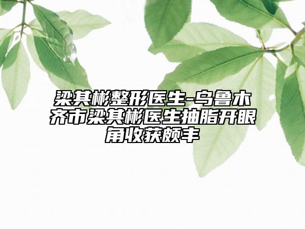 梁其彬整形醫(yī)生-烏魯木齊市梁其彬醫(yī)生抽脂開眼角收獲頗豐
