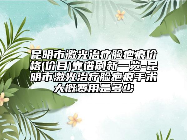 昆明市激光治療臉疤痕價格(價目)靠譜刷新一覽-昆明市激光治療臉疤痕手術(shù)大概費用是多少