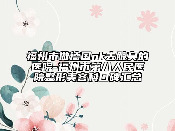 福州市做德國nk去腋臭的醫(yī)院-福州市第八人民醫(yī)院整形美容科口碑匯總