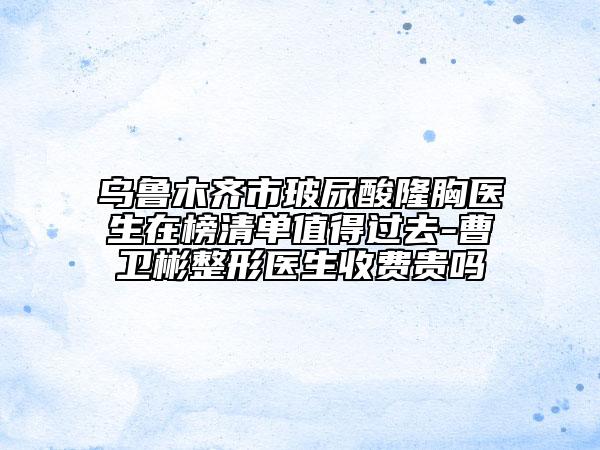 烏魯木齊市玻尿酸隆胸醫(yī)生在榜清單值得過去-曹衛(wèi)彬整形醫(yī)生收費貴嗎