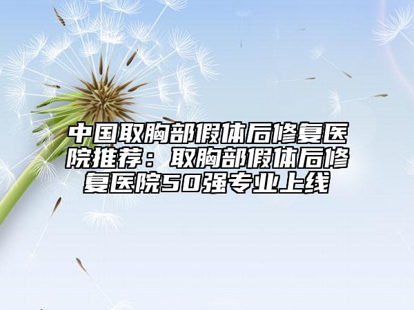 中國取胸部假體后修復醫(yī)院推薦：取胸部假體后修復醫(yī)院50強專業(yè)上線