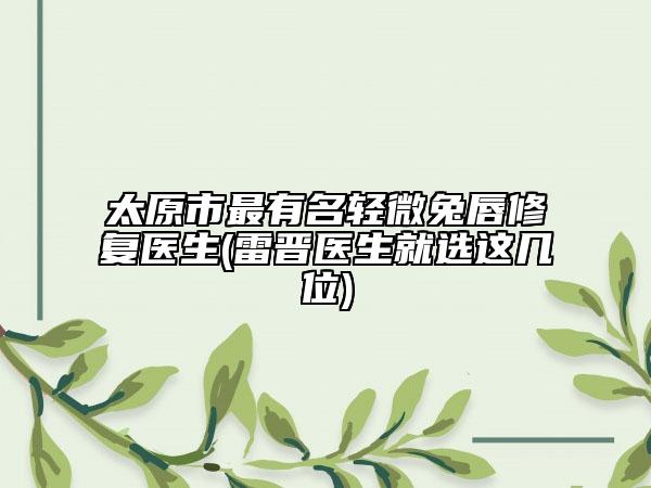 太原市最有名輕微兔唇修復(fù)醫(yī)生(雷晉醫(yī)生就選這幾位)